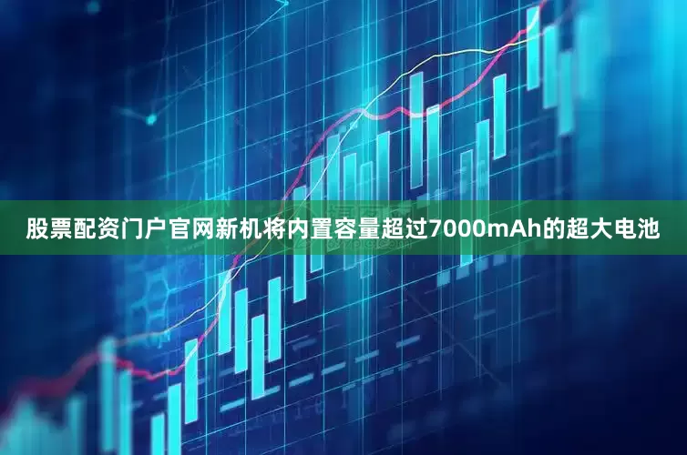 股票配资门户官网新机将内置容量超过7000mAh的超大电池