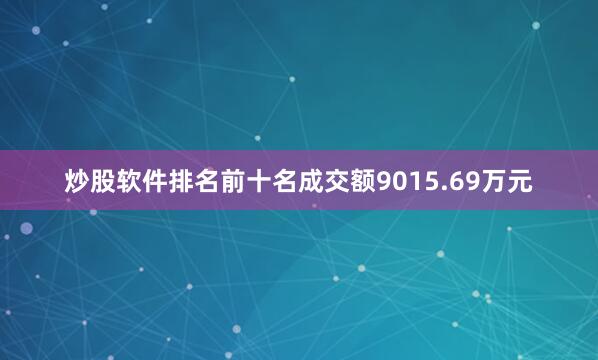 炒股软件排名前十名成交额9015.69万元