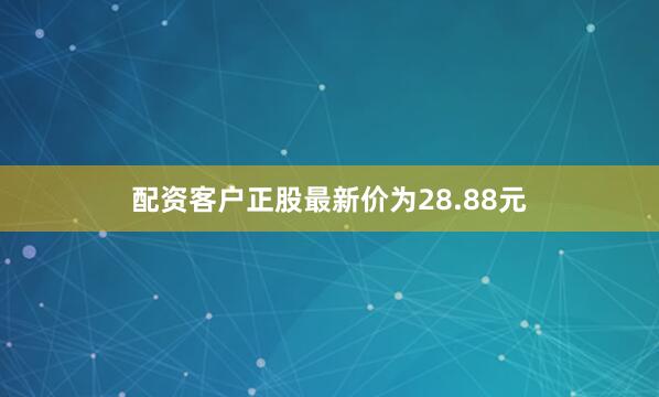 配资客户正股最新价为28.88元