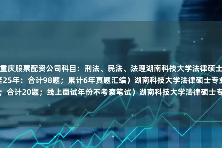 重庆股票配资公司科目：刑法、民法、法理湖南科技大学法律硕士英语面试真题题库（20年至25年：合计98题；累计6年真题汇编）湖南科技大学法律硕士专业课笔试真题（20年-25年；合计20题；线上面试年份不考察笔试）湖南科技大学法律硕士专业课面试真题题库（20年至25年：合计136题；累计6年真题汇编）法律硕士复试法理学核心知识点笔记发布于：江苏省