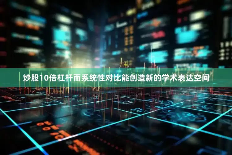 炒股10倍杠杆而系统性对比能创造新的学术表达空间