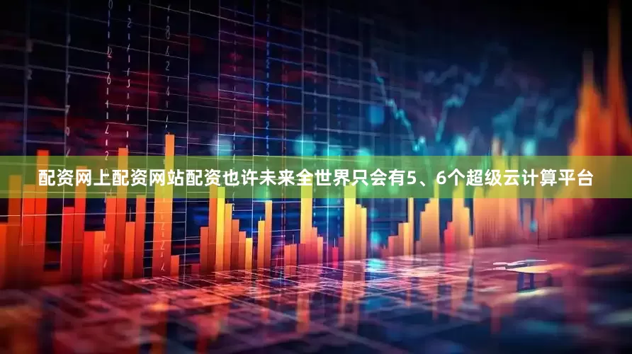 配资网上配资网站配资也许未来全世界只会有5、6个超级云计算平台