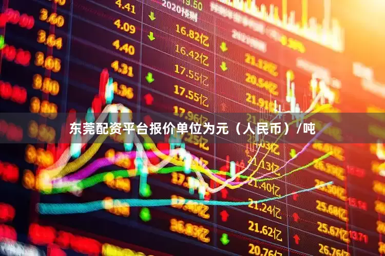 东莞配资平台报价单位为元（人民币）/吨