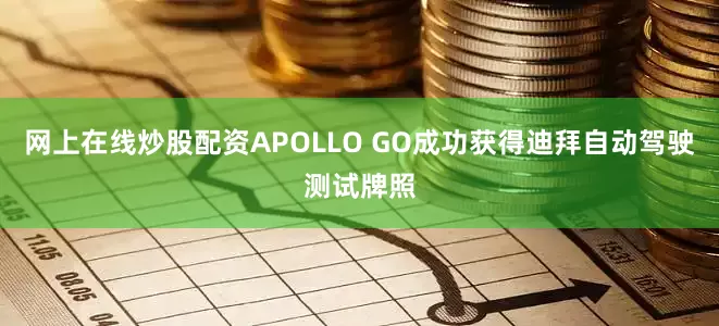 网上在线炒股配资APOLLO GO成功获得迪拜自动驾驶测试牌照