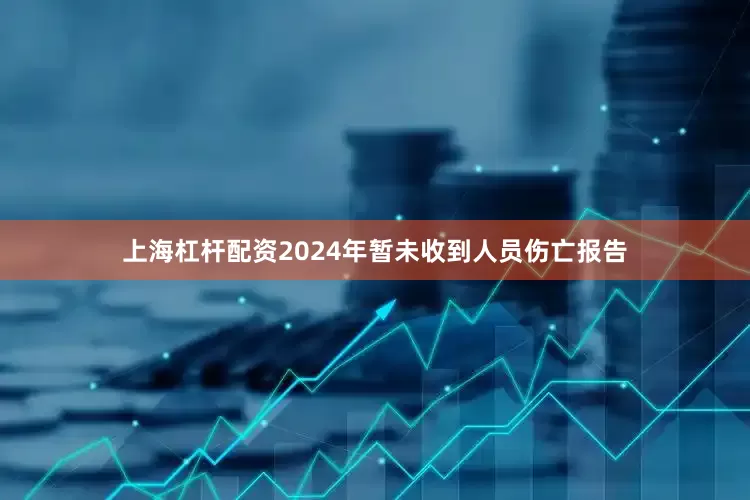 上海杠杆配资2024年暂未收到人员伤亡报告