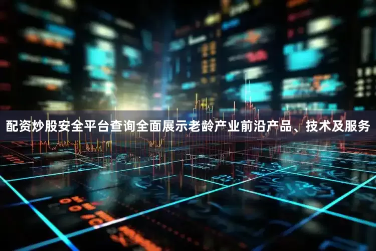 配资炒股安全平台查询全面展示老龄产业前沿产品、技术及服务
