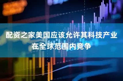 配资之家美国应该允许其科技产业在全球范围内竞争