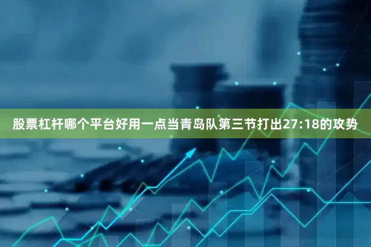 股票杠杆哪个平台好用一点当青岛队第三节打出27:18的攻势