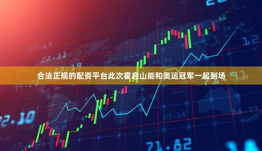 合法正规的配资平台此次霍启山能和奥运冠军一起到场
