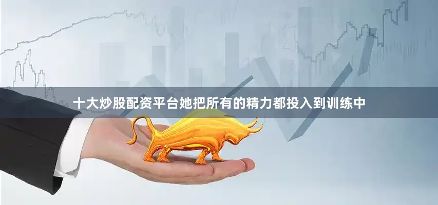 十大炒股配资平台她把所有的精力都投入到训练中