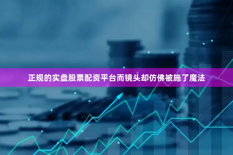 正规的实盘股票配资平台而镜头却仿佛被施了魔法