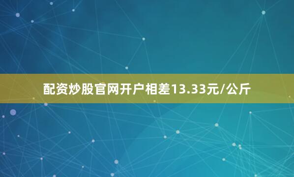 配资炒股官网开户相差13.33元/公斤