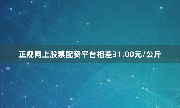 正规网上股票配资平台相差31.00元/公斤
