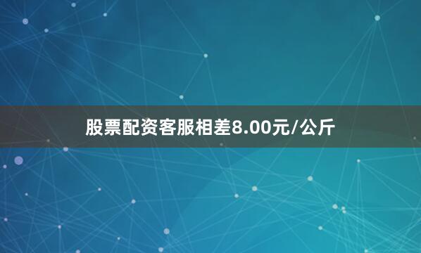 股票配资客服相差8.00元/公斤