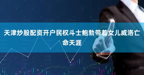天津炒股配资开户民权斗士鲍勃带着女儿威洛亡命天涯