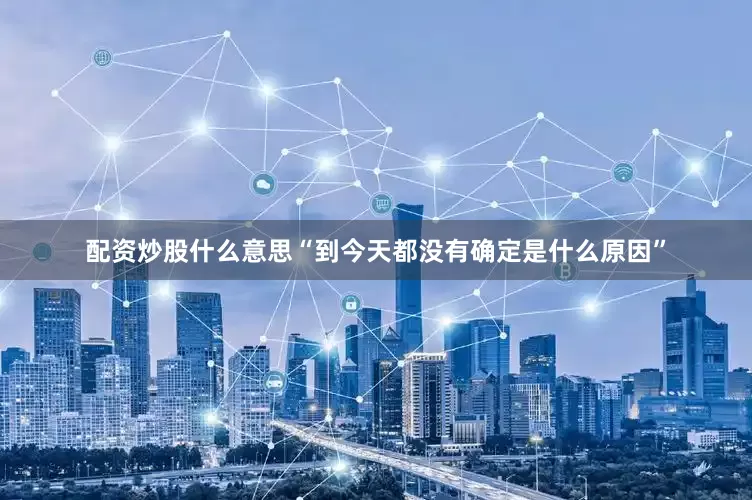 配资炒股什么意思“到今天都没有确定是什么原因”