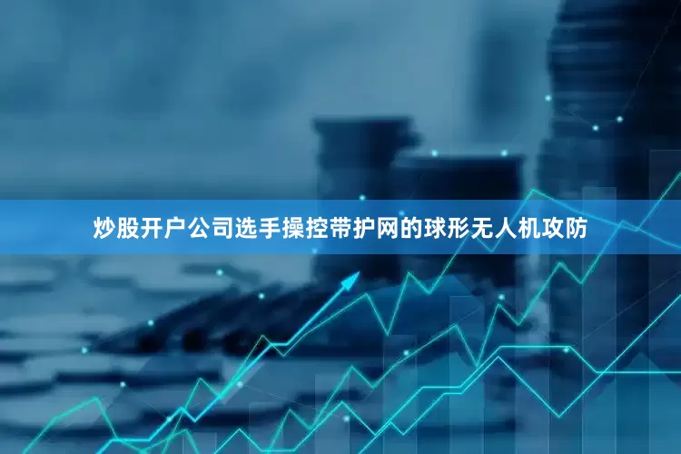 炒股开户公司选手操控带护网的球形无人机攻防