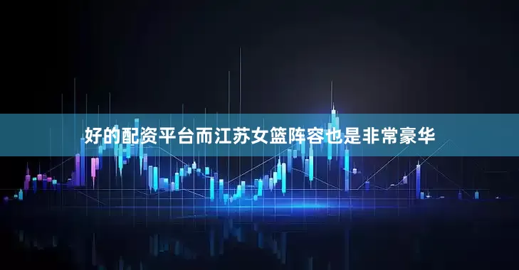 好的配资平台而江苏女篮阵容也是非常豪华