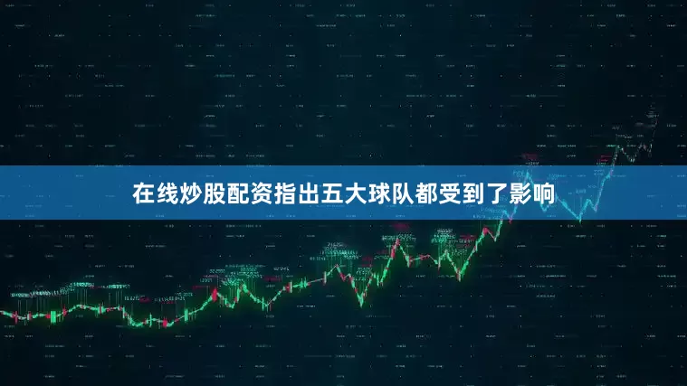 在线炒股配资指出五大球队都受到了影响