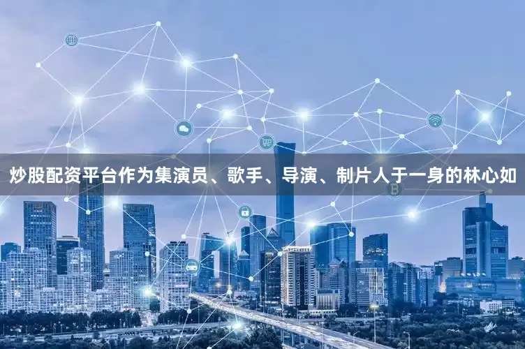 炒股配资平台作为集演员、歌手、导演、制片人于一身的林心如